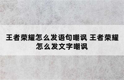 王者荣耀怎么发语句嘲讽 王者荣耀怎么发文字嘲讽